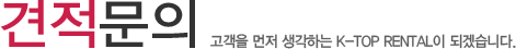 견적문의 고객을 먼저 생각하는 K-ToP RENTAL이 되겠습니다.